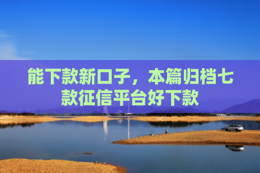 能下款新口子，本篇归档七款征信平台好下款