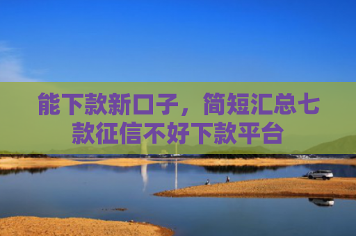 能下款新口子，简短汇总七款征信不好下款平台