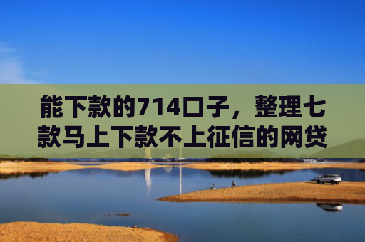 能下款的714口子，整理七款马上下款不上征信的网贷