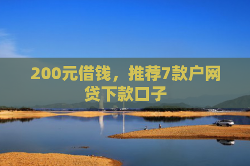 200元借钱，推荐7款户网贷下款口子