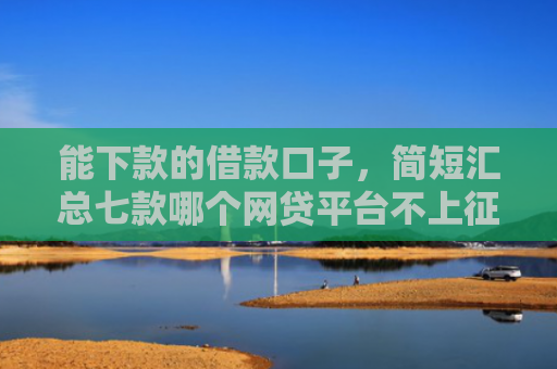 能下款的借款口子，简短汇总七款哪个网贷平台不上征信最好下款