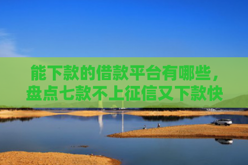 能下款的借款平台有哪些，盘点七款不上征信又下款快的网贷
