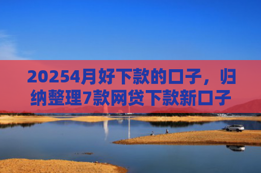 20254月好下款的口子，归纳整理7款网贷下款新口子