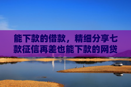 能下款的借款，精细分享七款征信再差也能下款的网贷