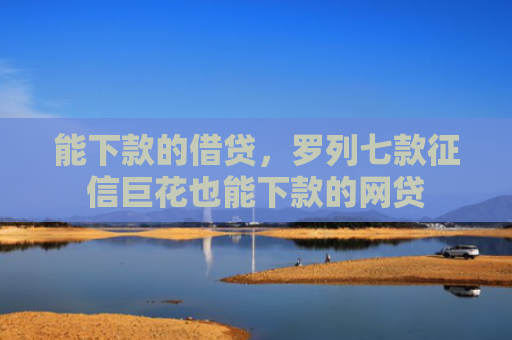 能下款的借贷，罗列七款征信巨花也能下款的网贷