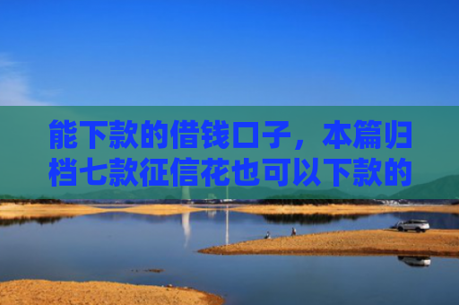 能下款的借钱口子，本篇归档七款征信花也可以下款的网贷