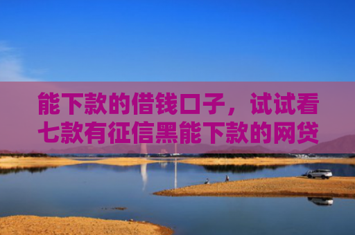 能下款的借钱口子，试试看七款有征信黑能下款的网贷吗