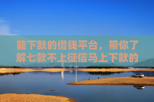 能下款的借钱平台，带你了解七款不上征信马上下款的网贷