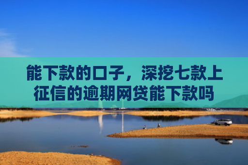 能下款的口子，深挖七款上征信的逾期网贷能下款吗