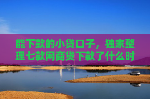 能下款的小贷口子，独家整理七款网商贷下款了什么时候上征信