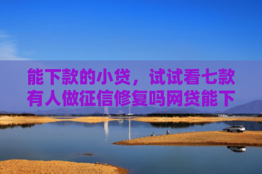 能下款的小贷，试试看七款有人做征信修复吗网贷能下款吗