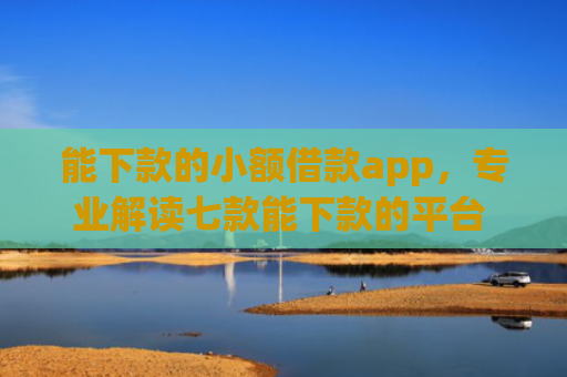 能下款的小额借款app，专业解读七款能下款的平台 征信花了