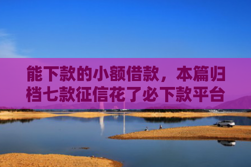 能下款的小额借款，本篇归档七款征信花了必下款平台