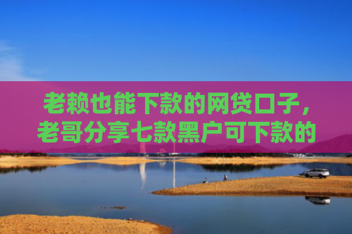 老赖也能下款的网贷口子，老哥分享七款黑户可下款的小额贷款