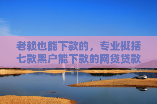 老赖也能下款的，专业概括七款黑户能下款的网贷贷款