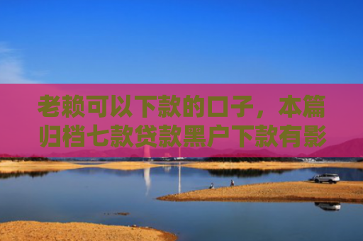老赖可以下款的口子，本篇归档七款贷款黑户下款有影响吗