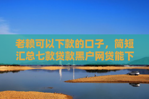 老赖可以下款的口子，简短汇总七款贷款黑户网贷能下款吗