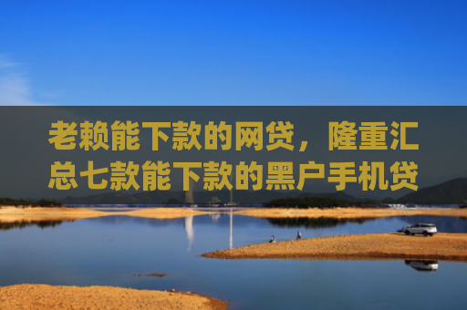 老赖能下款的网贷，隆重汇总七款能下款的黑户手机贷款app