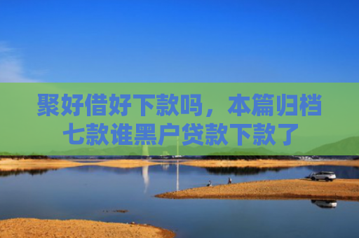 聚好借好下款吗，本篇归档七款谁黑户贷款下款了