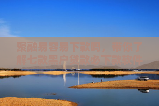 聚融易容易下款吗，带你了解七款黑户贷款必下款软件