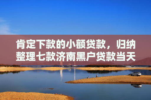 肯定下款的小额贷款，归纳整理七款济南黑户贷款当天下款