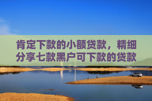 肯定下款的小额贷款，精细分享七款黑户可下款的贷款高炮
