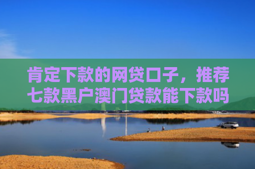 肯定下款的网贷口子，推荐七款黑户澳门贷款能下款吗