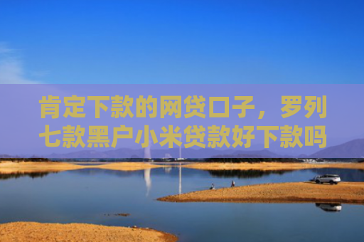 肯定下款的网贷口子，罗列七款黑户小米贷款好下款吗