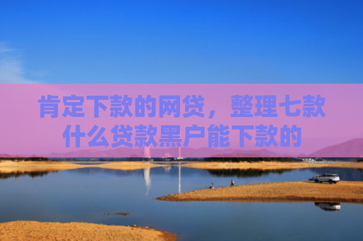 肯定下款的网贷，整理七款什么贷款黑户能下款的