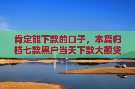 肯定能下款的口子，本篇归档七款黑户当天下款大额贷款