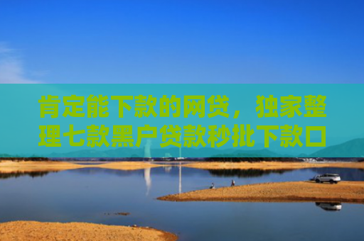 肯定能下款的网贷，独家整理七款黑户贷款秒批下款口子