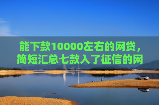 能下款10000左右的网贷，简短汇总七款入了征信的网贷能下款吗