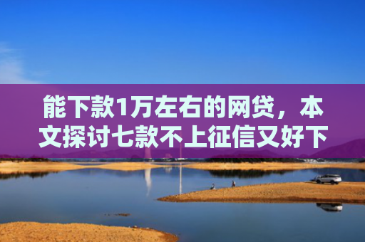 能下款1万左右的网贷，本文探讨七款不上征信又好下款的网贷