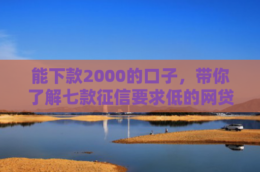 能下款2000的口子，带你了解七款征信要求低的网贷能下款吗