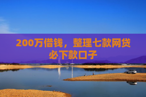 200万借钱，整理七款网贷必下款口子
