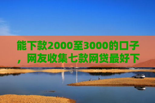 能下款2000至3000的口子，网友收集七款网贷最好下款的平台不看征信吗