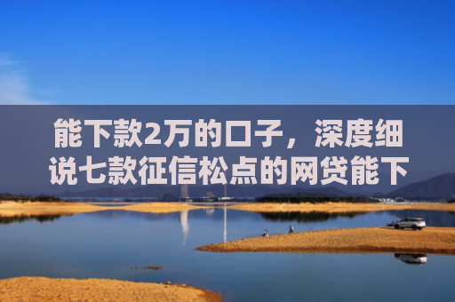 能下款2万的口子，深度细说七款征信松点的网贷能下款吗
