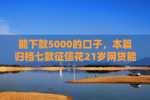 能下款5000的口子，本篇归档七款征信花21岁网贷能下款吗
