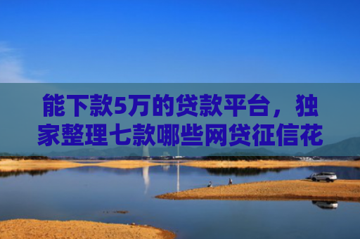 能下款5万的贷款平台，独家整理七款哪些网贷征信花了也能下款的