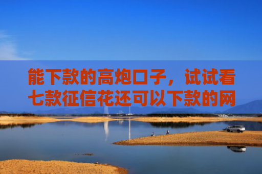 能下款的高炮口子，试试看七款征信花还可以下款的网贷