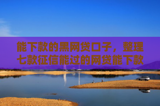 能下款的黑网贷口子，整理七款征信能过的网贷能下款吗