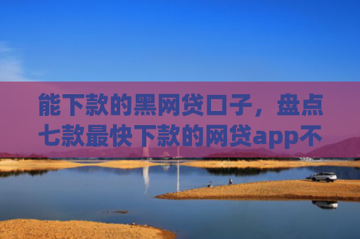 能下款的黑网贷口子，盘点七款最快下款的网贷app不要征信