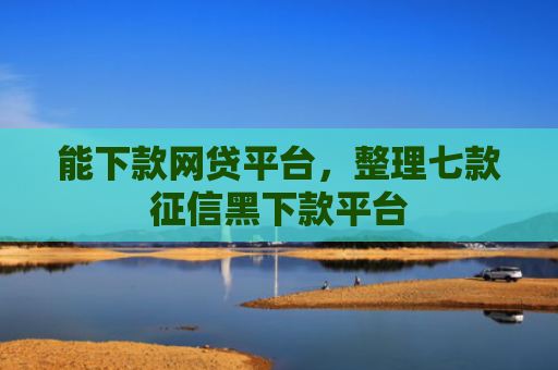 能下款网贷平台，整理七款征信黑下款平台