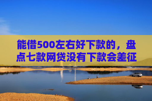 能借500左右好下款的，盘点七款网贷没有下款会差征信么