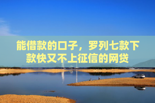 能借款的口子，罗列七款下款快又不上征信的网贷