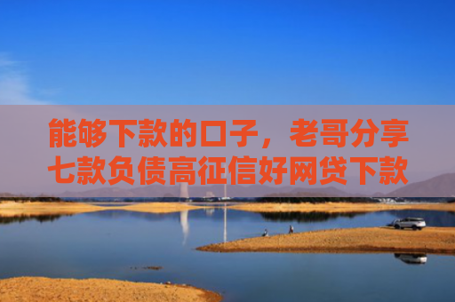 能够下款的口子，老哥分享七款负债高征信好网贷下款吗