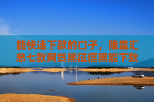 能快速下款的口子，隆重汇总七款网贷黑征信黑能下款吗