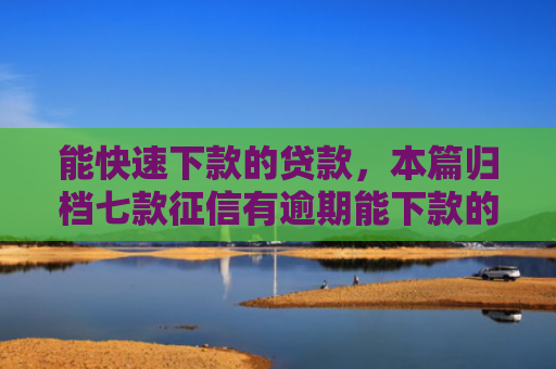 能快速下款的贷款，本篇归档七款征信有逾期能下款的网贷