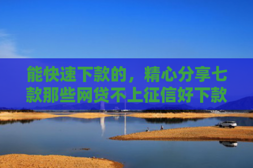 能快速下款的，精心分享七款那些网贷不上征信好下款