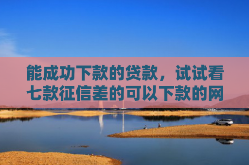 能成功下款的贷款，试试看七款征信差的可以下款的网贷